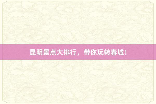 昆明景点大排行，带你玩转春城！