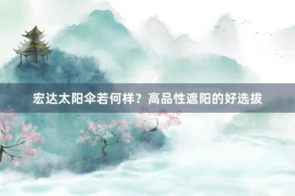 宏达太阳伞若何样？高品性遮阳的好选拔