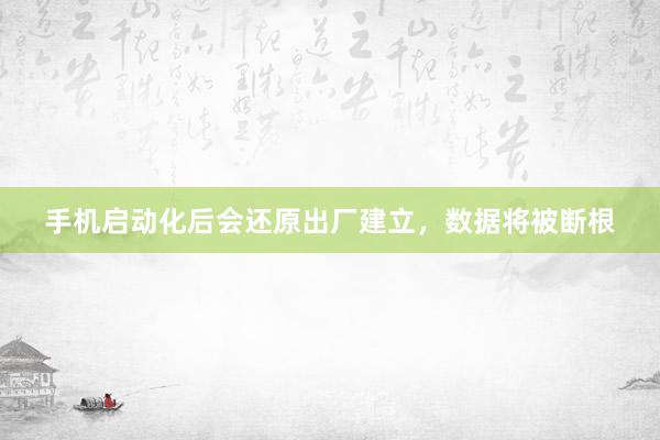手机启动化后会还原出厂建立，数据将被断根