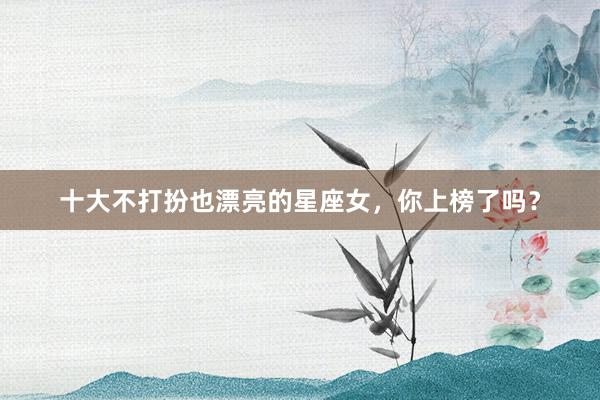 十大不打扮也漂亮的星座女，你上榜了吗？