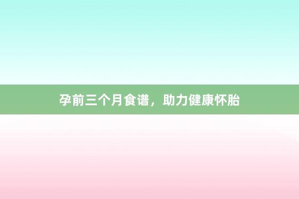 孕前三个月食谱，助力健康怀胎