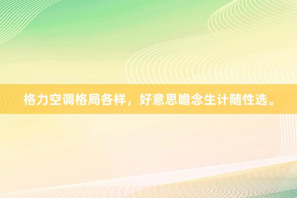 格力空调格局各样，好意思瞻念生计随性选。