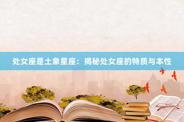 处女座是土象星座：揭秘处女座的特质与本性