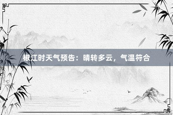 椒江时天气预告：晴转多云，气温符合