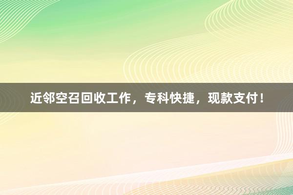 近邻空召回收工作，专科快捷，现款支付！
