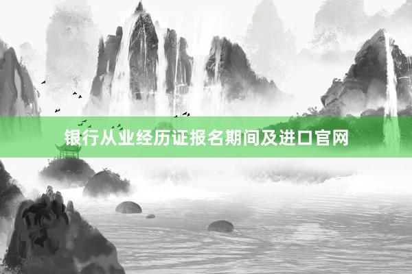 银行从业经历证报名期间及进口官网