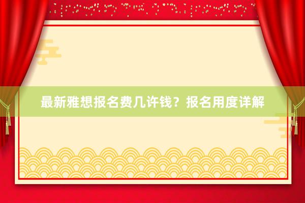 最新雅想报名费几许钱？报名用度详解