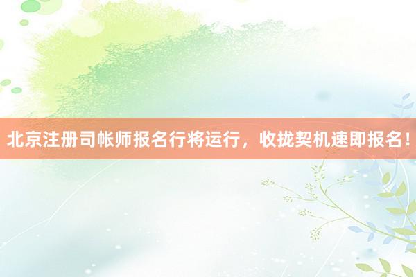 北京注册司帐师报名行将运行，收拢契机速即报名！