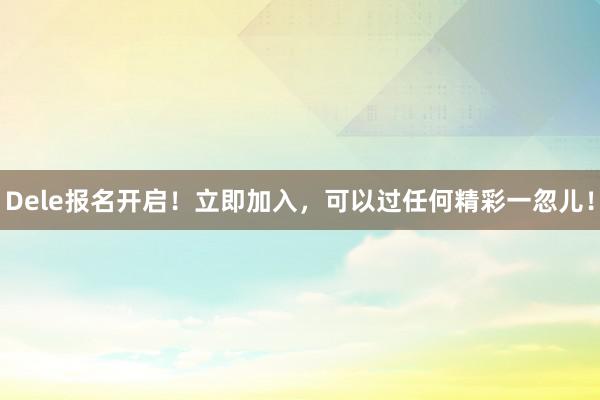 Dele报名开启！立即加入，可以过任何精彩一忽儿！