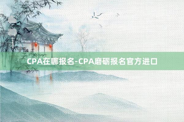 CPA在哪报名-CPA磨砺报名官方进口