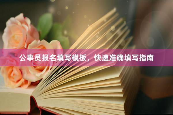 公事员报名填写模板，快速准确填写指南