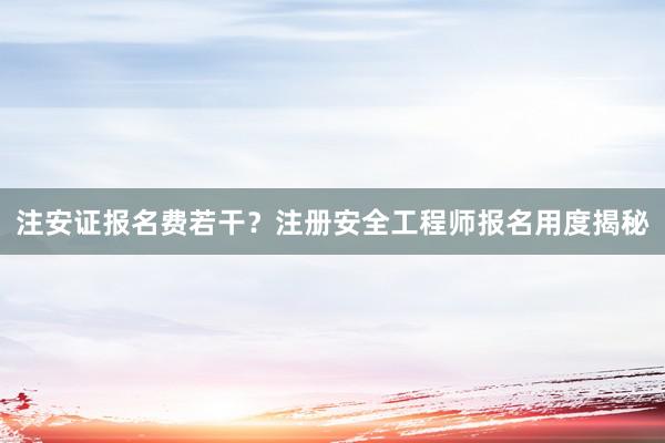 注安证报名费若干？注册安全工程师报名用度揭秘