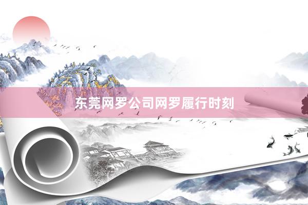 东莞网罗公司网罗履行时刻