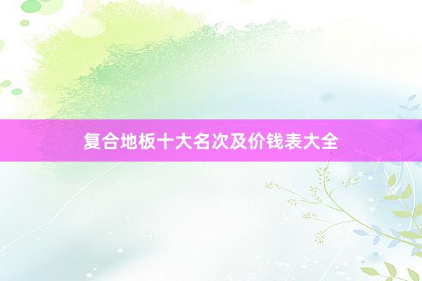 复合地板十大名次及价钱表大全