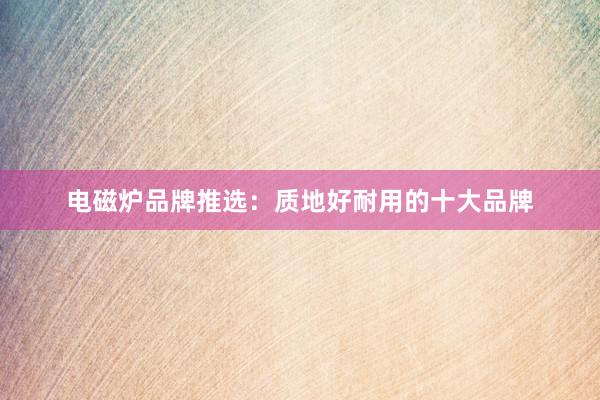 电磁炉品牌推选：质地好耐用的十大品牌