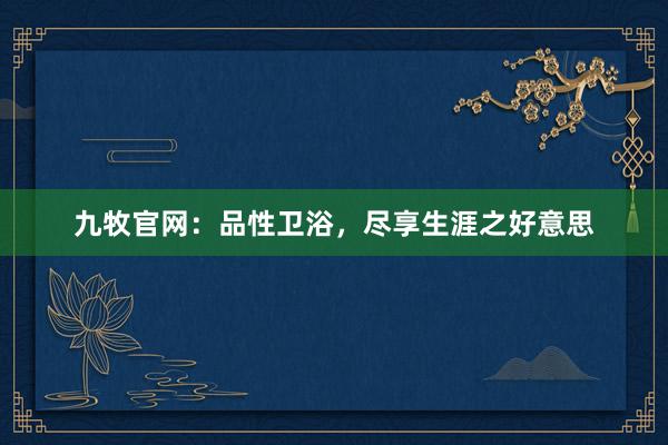 九牧官网：品性卫浴，尽享生涯之好意思