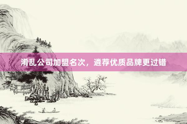 淆乱公司加盟名次，遴荐优质品牌更过错