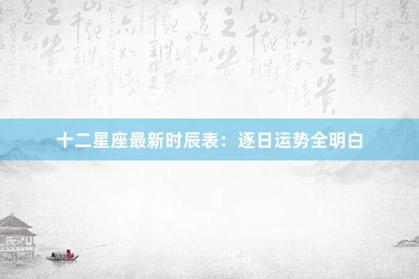 十二星座最新时辰表：逐日运势全明白