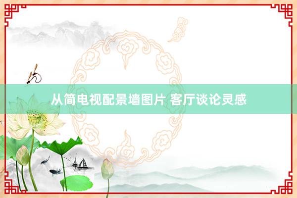 从简电视配景墙图片 客厅谈论灵感