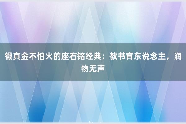 锻真金不怕火的座右铭经典：教书育东说念主，润物无声
