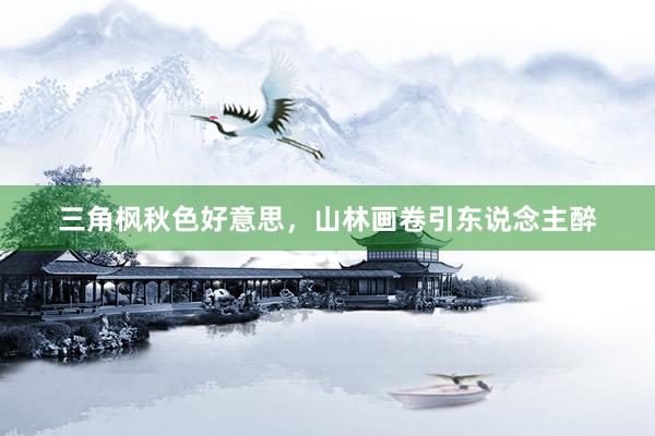 三角枫秋色好意思，山林画卷引东说念主醉