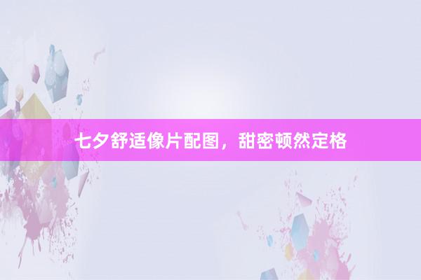 七夕舒适像片配图，甜密顿然定格