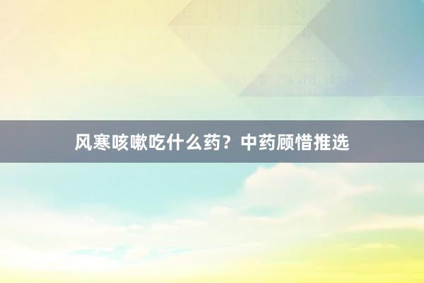 风寒咳嗽吃什么药？中药顾惜推选