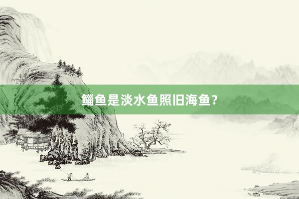 鲻鱼是淡水鱼照旧海鱼？