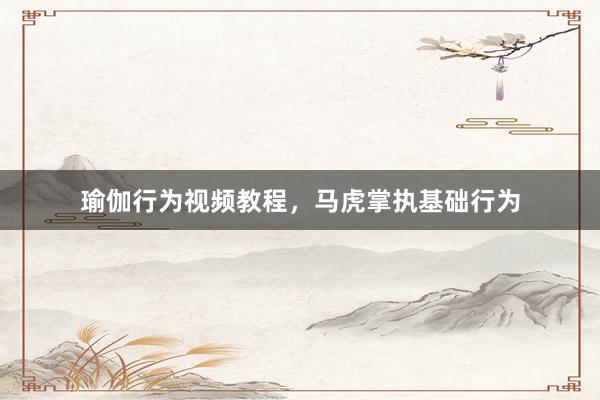 瑜伽行为视频教程，马虎掌执基础行为