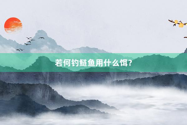 若何钓鲢鱼用什么饵？