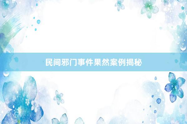 民间邪门事件果然案例揭秘